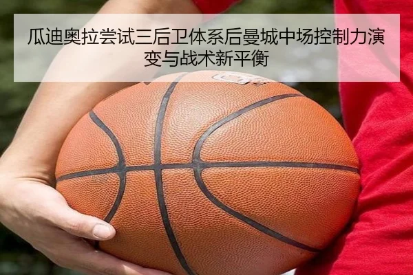 瓜迪奥拉尝试三后卫体系后曼城中场控制力演变与战术新平衡