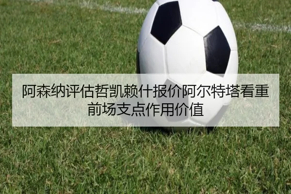 阿森纳评估哲凯赖什报价阿尔特塔看重前场支点作用价值