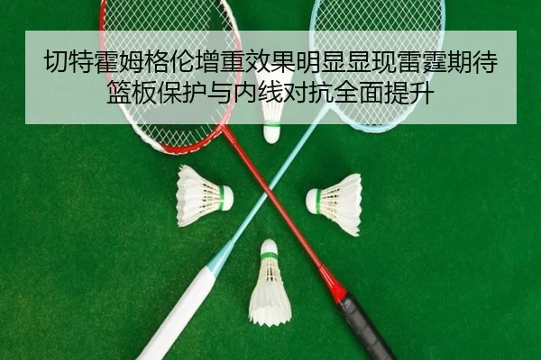 切特霍姆格伦增重效果明显显现雷霆期待篮板保护与内线对抗全面提升