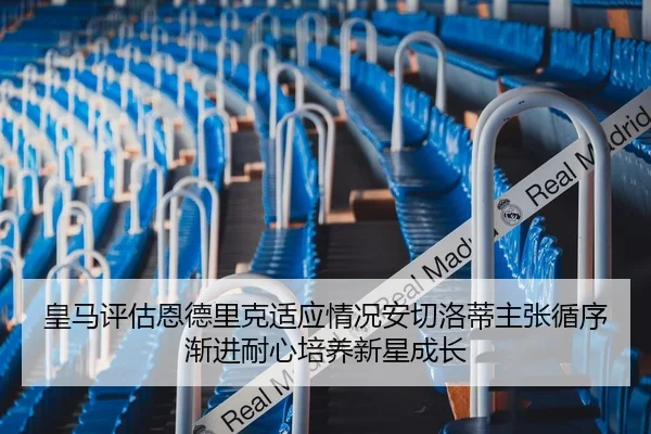 皇马评估恩德里克适应情况安切洛蒂主张循序渐进耐心培养新星成长