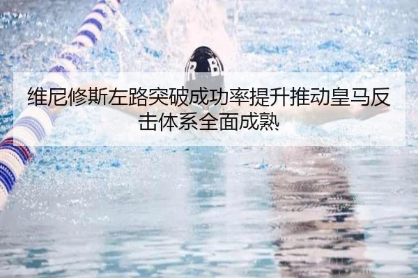 维尼修斯左路突破成功率提升推动皇马反击体系全面成熟