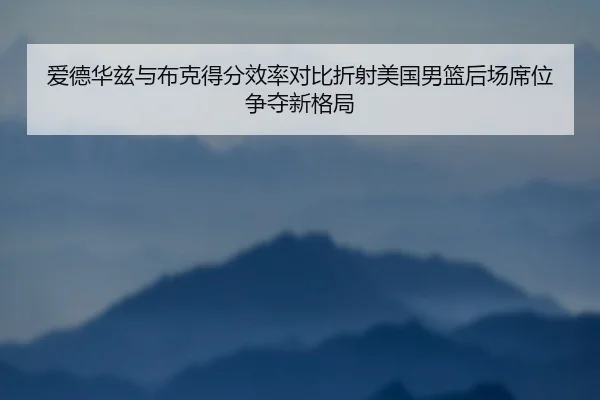 爱德华兹与布克得分效率对比折射美国男篮后场席位争夺新格局